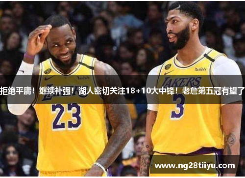 拒绝平庸！继续补强！湖人密切关注18+10大中锋！老詹第五冠有望了